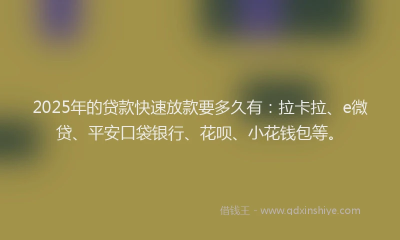 2025年的贷款快速放款要多久有：拉卡拉、e微贷、平安口袋银行、花呗、小花钱包等。