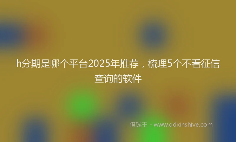 h分期是哪个平台2025年推荐，梳理5个不看征信查询的软件