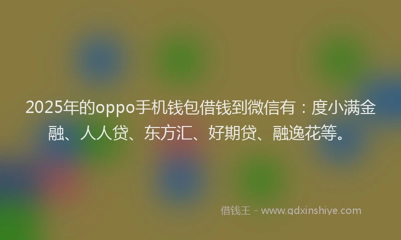 2025年的oppo手机钱包借钱到微信有：度小满金融、人人贷、东方汇、好期贷、融逸花等。