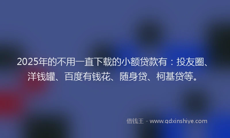2025年的不用一直下载的小额贷款有：投友圈、洋钱罐、百度有钱花、随身贷、柯基贷等。