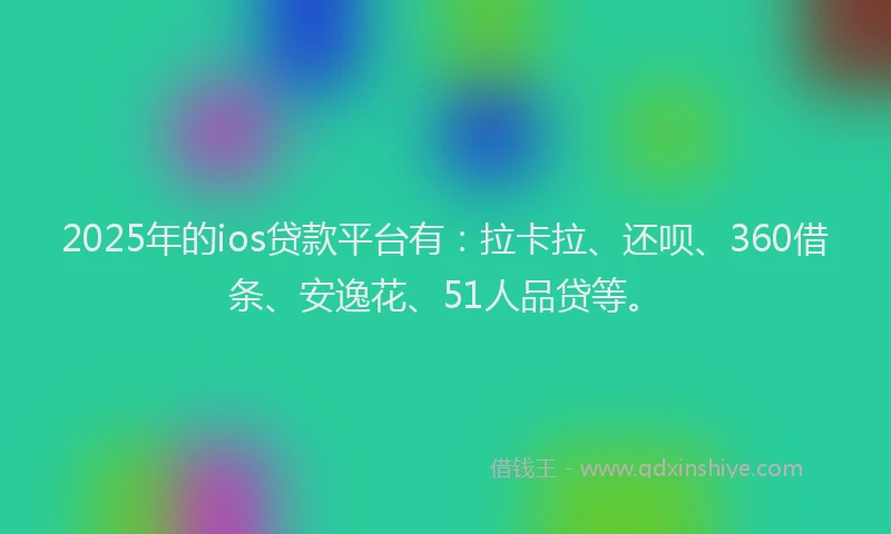 2025年的ios贷款平台有：拉卡拉、还呗、360借条、安逸花、51人品贷等。