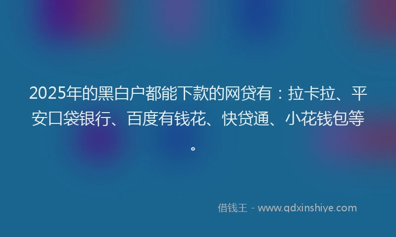 2025年的黑白户都能下款的网贷有：拉卡拉、平安口袋银行、百度有钱花、快贷通、小花钱包等。