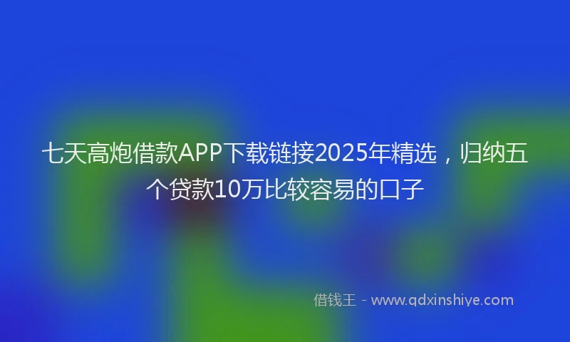 七天高炮借款APP下载链接2025年精选，归纳五个贷款10万比较容易的口子