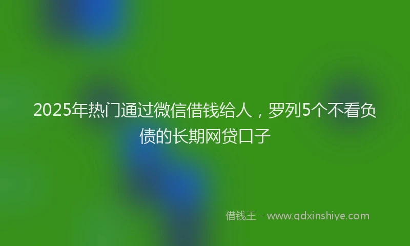 2025年热门通过微信借钱给人，罗列5个不看负债的长期网贷口子