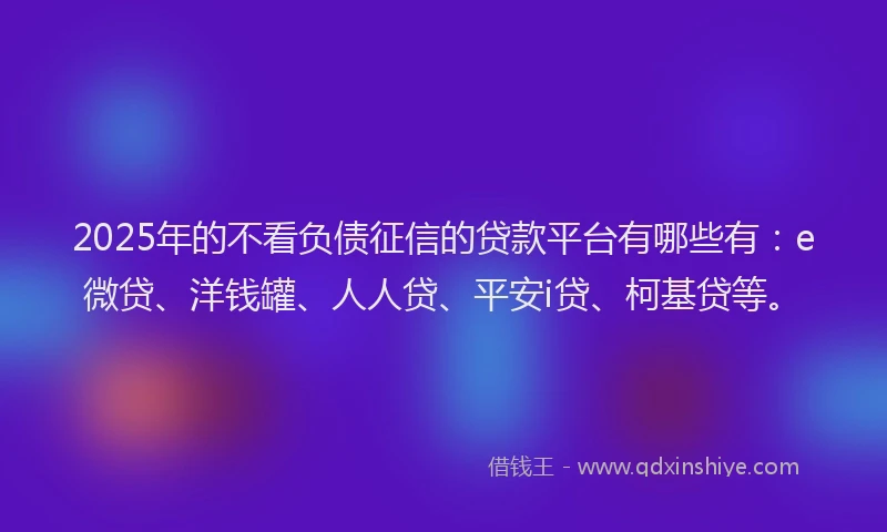 2025年的不看负债征信的贷款平台有哪些有：e微贷、洋钱罐、人人贷、平安i贷、柯基贷等。