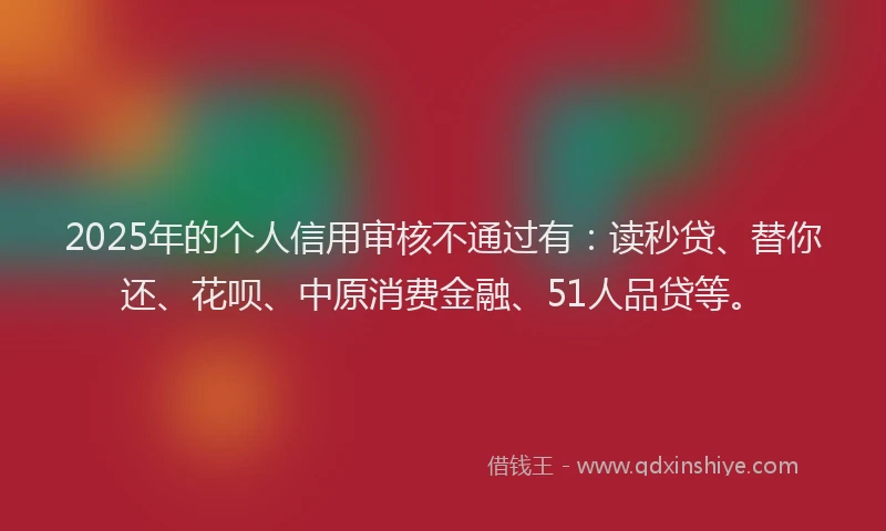 2025年的个人信用审核不通过有:读秒贷、替你还、花呗、中原消费金融、51人品贷等。