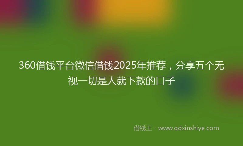 360借钱平台微信借钱2025年推荐，分享五个无视一切是人就下款的口子
