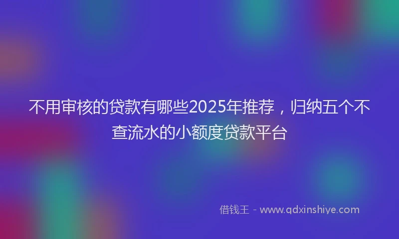 不用审核的贷款有哪些2025年推荐，归纳五个不查流水的小额度贷款平台