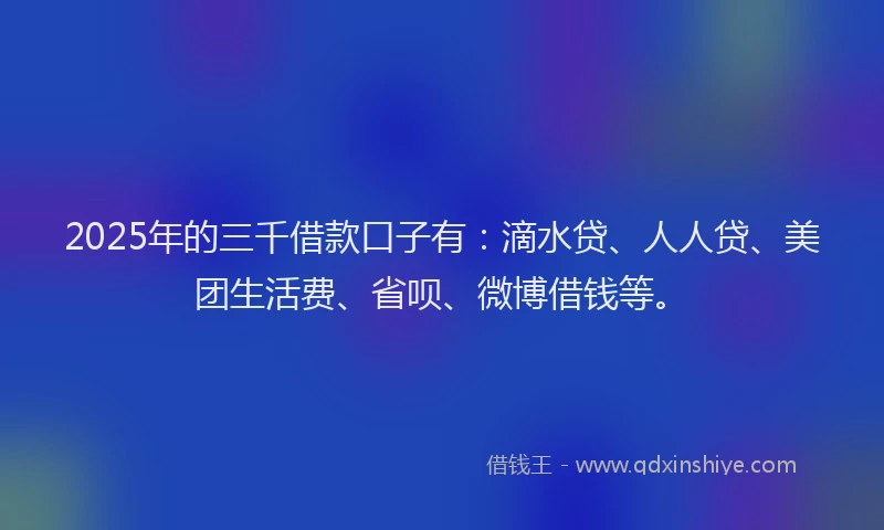 2025年的三千借款口子有：滴水贷、人人贷、美团生活费、省呗、微博借钱等。