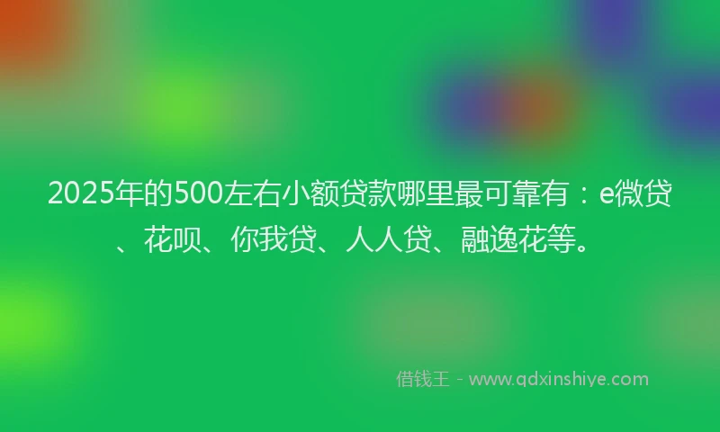 2025年的500左右小额贷款哪里最可靠有：e微贷、花呗、你我贷、人人贷、融逸花等。