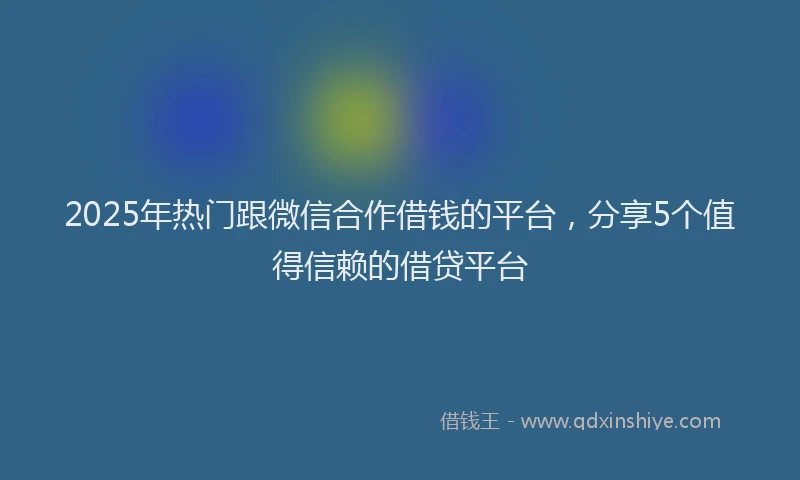 2025年热门跟微信合作借钱的平台，分享5个值得信赖的借贷平台
