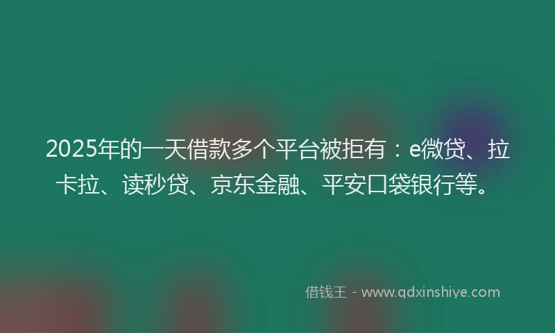 2025年的一天借款多个平台被拒有：e微贷、拉卡拉、读秒贷、京东金融、平安口袋银行等。