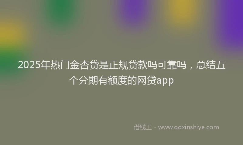 2025年热门金杏贷是正规贷款吗可靠吗，总结五个分期有额度的网贷app