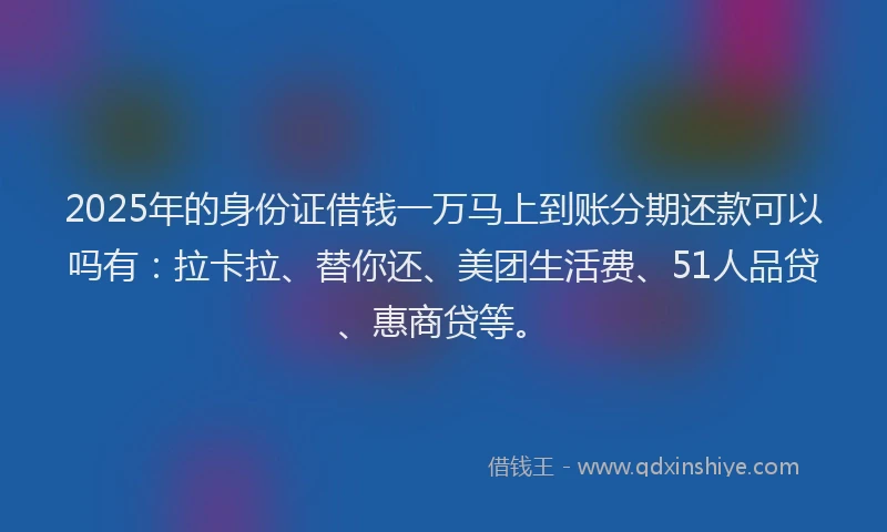 2025年的身份证借钱一万马上到账分期还款可以吗有：拉卡拉、替你还、美团生活费、51人品贷、惠商贷等。