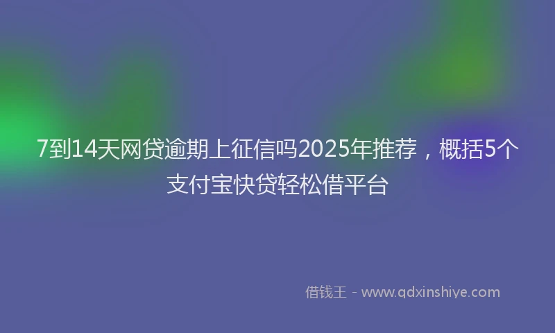 7到14天网贷逾期上征信吗2025年推荐，概括5个支付宝快贷轻松借平台