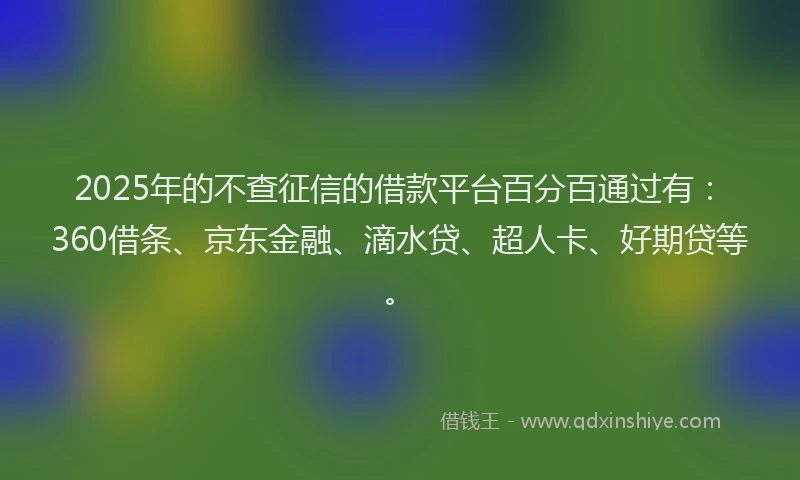 2025年的不查征信的借款平台百分百通过有：360借条、京东金融、滴水贷、超人卡、好期贷等。