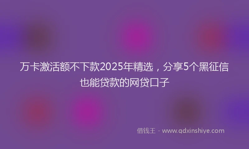 万卡激活额不下款2025年精选，分享5个黑征信也能贷款的网贷口子