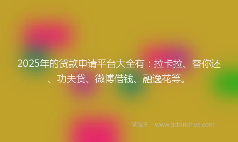 2025年的贷款申请平台大全有：拉卡拉、替你还、功夫贷、微博借钱、融逸花等。