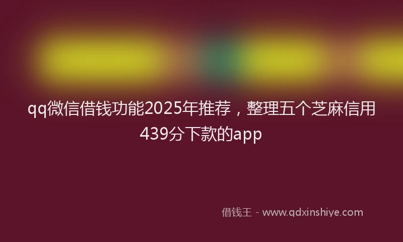 qq微信借钱功能2025年推荐，整理五个芝麻信用439分下款的app