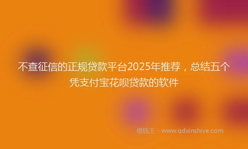 不查征信的正规贷款平台2025年推荐，总结五个凭支付宝花呗贷款的软件