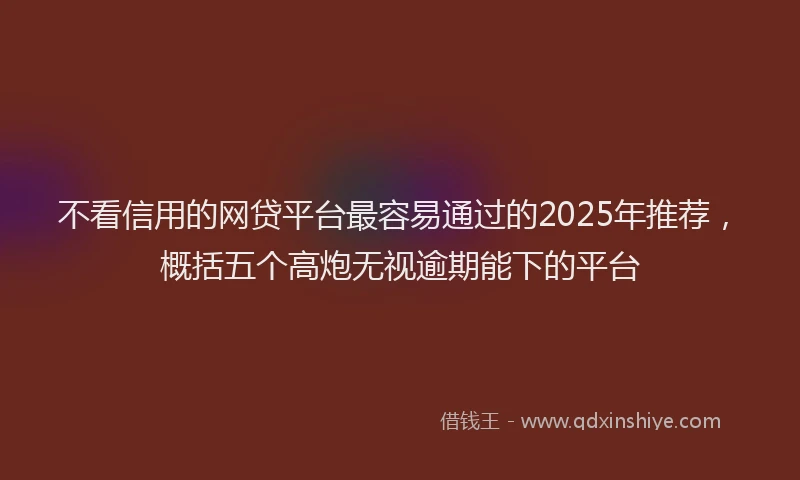 不看信用的网贷平台最容易通过的2025年推荐，概括五个高炮无视逾期能下的平台