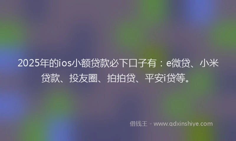 2025年的ios小额贷款必下口子有：e微贷、小米贷款、投友圈、拍拍贷、平安i贷等。