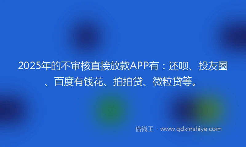 2025年的不审核直接放款APP有：还呗、投友圈、百度有钱花、拍拍贷、微粒贷等。