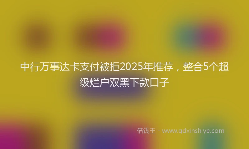 中行万事达卡支付被拒2025年推荐，整合5个超级烂户双黑下款口子