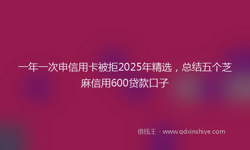 一年一次申信用卡被拒2025年精选，总结五个芝麻信用600贷款口子