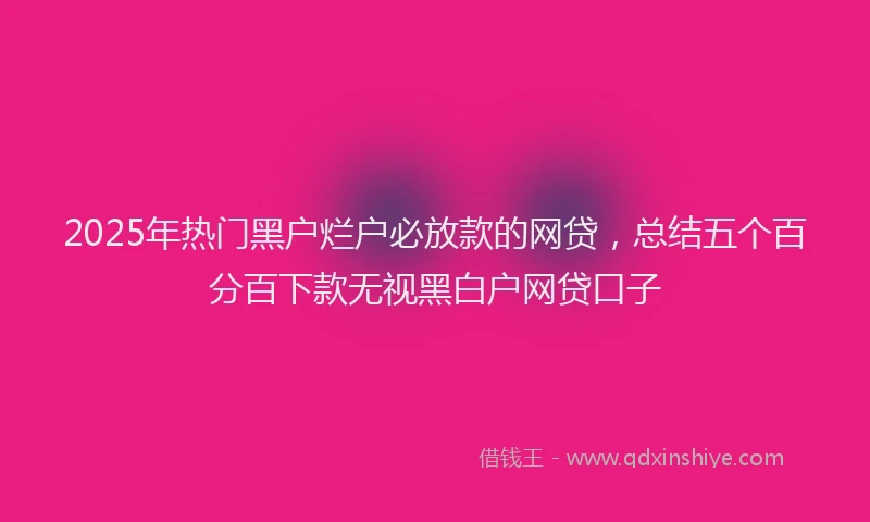 2025年热门黑户烂户必放款的网贷，总结五个百分百下款无视黑白户网贷口子