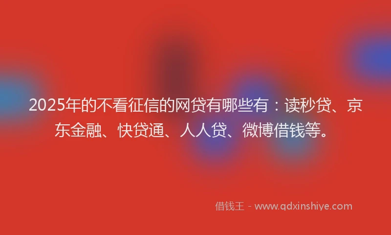 2025年的不看征信的网贷有哪些有：读秒贷、京东金融、快贷通、人人贷、微博借钱等。