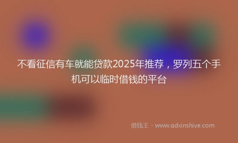 不看征信有车就能贷款2025年推荐，罗列五个手机可以临时借钱的平台