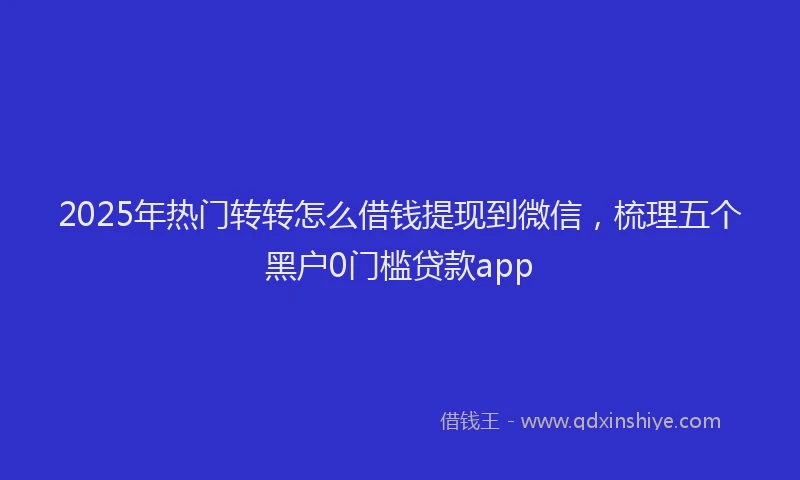 2025年热门转转怎么借钱提现到微信，梳理五个黑户0门槛贷款app