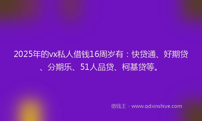 2025年的vx私人借钱16周岁有:快贷通、好期贷、分期乐、51人品贷、柯基贷等。