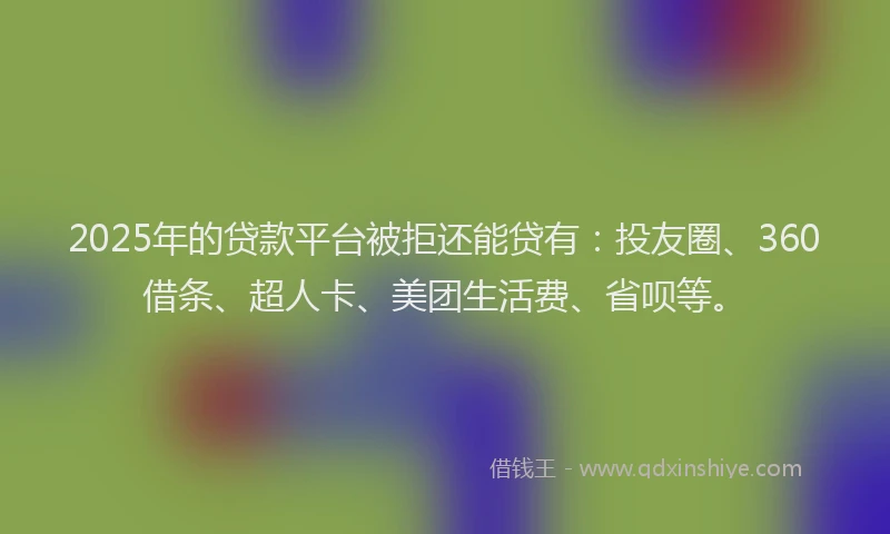 2025年的贷款平台被拒还能贷有：投友圈、360借条、超人卡、美团生活费、省呗等。