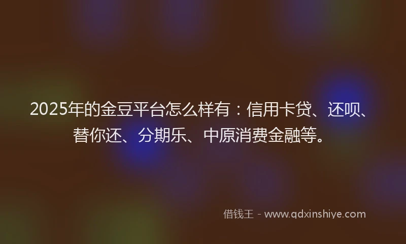 2025年的金豆平台怎么样有：信用卡贷、还呗、替你还、分期乐、中原消费金融等。