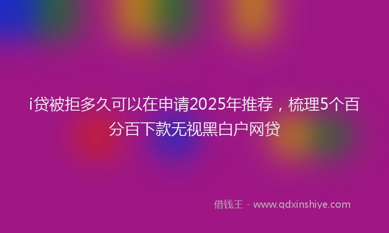 i贷被拒多久可以在申请2025年推荐，梳理5个百分百下款无视黑白户网贷