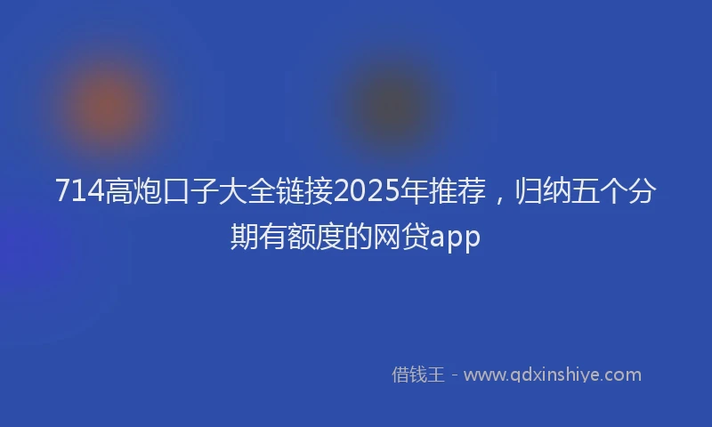 714高炮口子大全链接2025年推荐，归纳五个分期有额度的网贷app