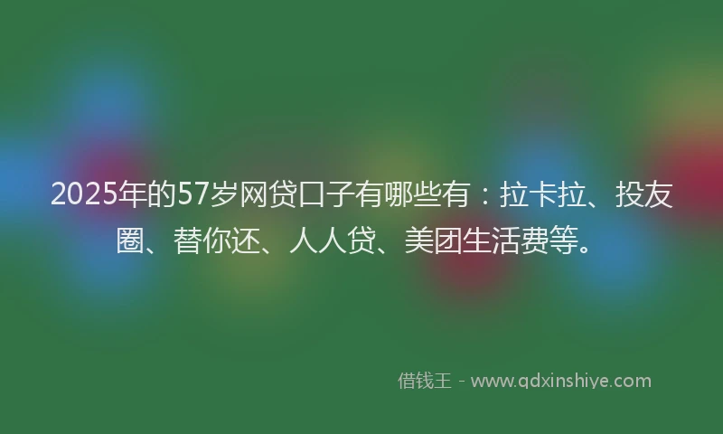 2025年的57岁网贷口子有哪些有：拉卡拉、投友圈、替你还、人人贷、美团生活费等。