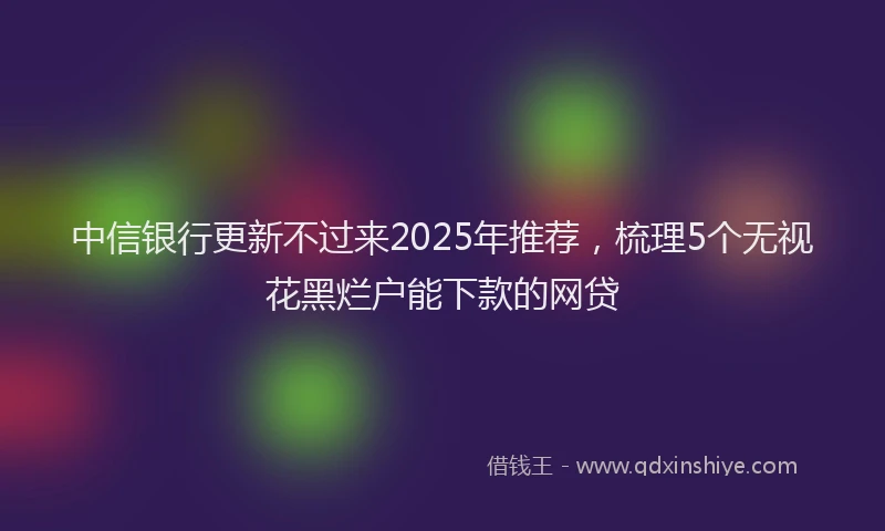 中信银行更新不过来2025年推荐，梳理5个无视花黑烂户能下款的网贷