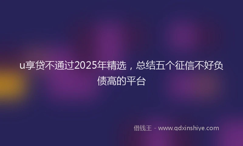 u享贷不通过2025年精选，总结五个征信不好负债高的平台