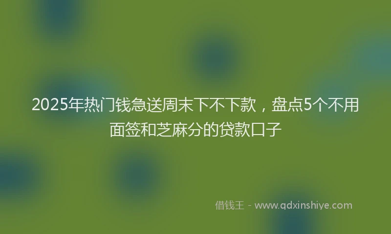 2025年热门钱急送周末下不下款，盘点5个不用面签和芝麻分的贷款口子