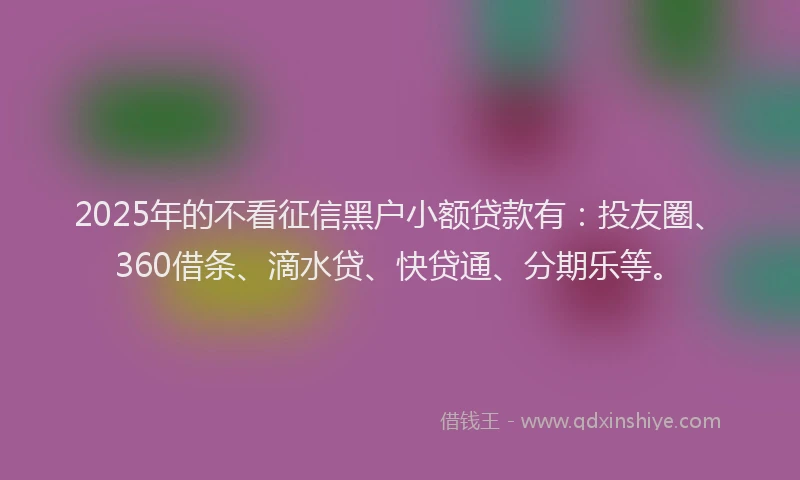 2025年的不看征信黑户小额贷款有：投友圈、360借条、滴水贷、快贷通、分期乐等。