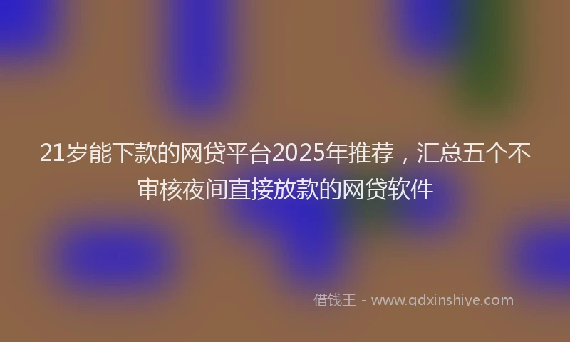 21岁能下款的网贷平台2025年推荐，汇总五个不审核夜间直接放款的网贷软件