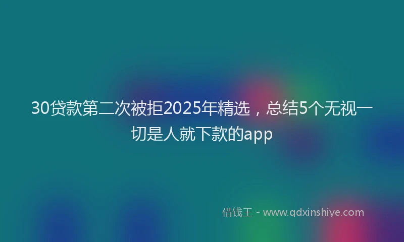 30贷款第二次被拒2025年精选，总结5个无视一切是人就下款的app
