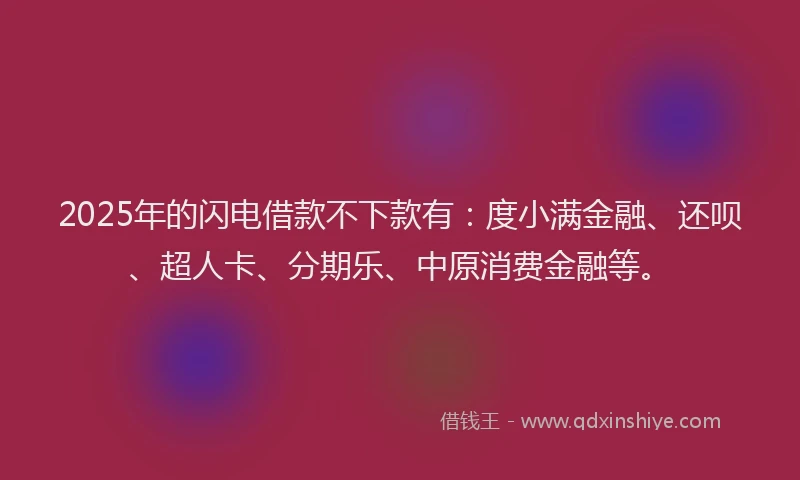 2025年的闪电借款不下款有：度小满金融、还呗、超人卡、分期乐、中原消费金融等。