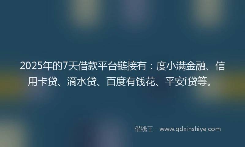 2025年的7天借款平台链接有：度小满金融、信用卡贷、滴水贷、百度有钱花、平安i贷等。