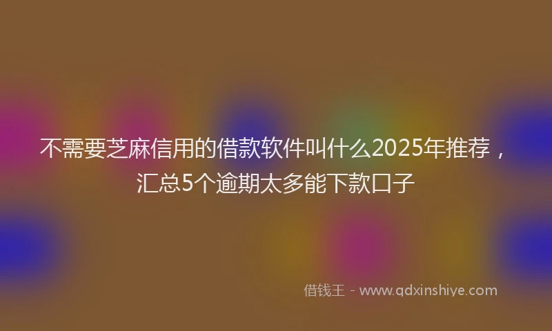 不需要芝麻信用的借款软件叫什么2025年推荐，汇总5个逾期太多能下款口子