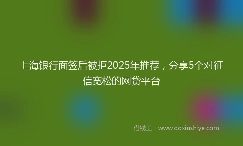 上海银行面签后被拒2025年推荐，分享5个对征信宽松的网贷平台