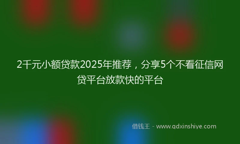 2千元小额贷款2025年推荐，分享5个不看征信网贷平台放款快的平台